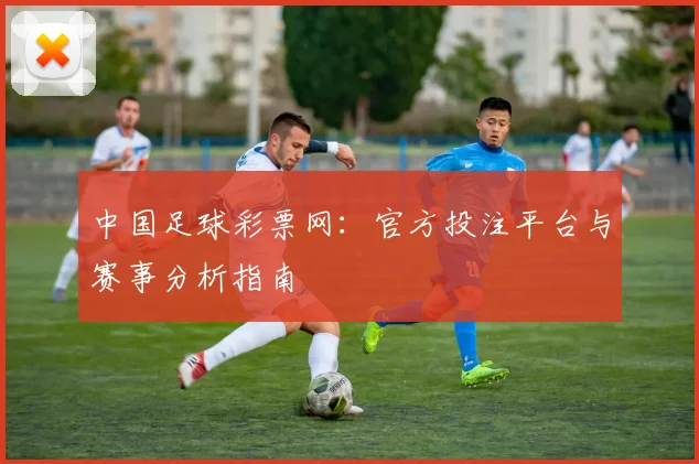 中国足球彩票网:官方投注平台与赛事分析指南