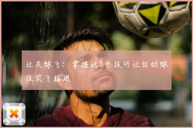让足球飞：掌握这5个技巧让你的球技突飞猛进