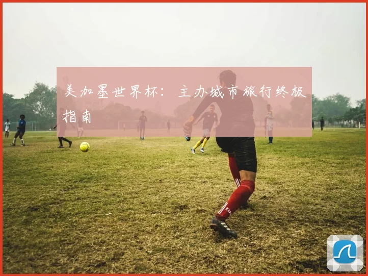 美加墨世界杯：主办城市旅行终极指南