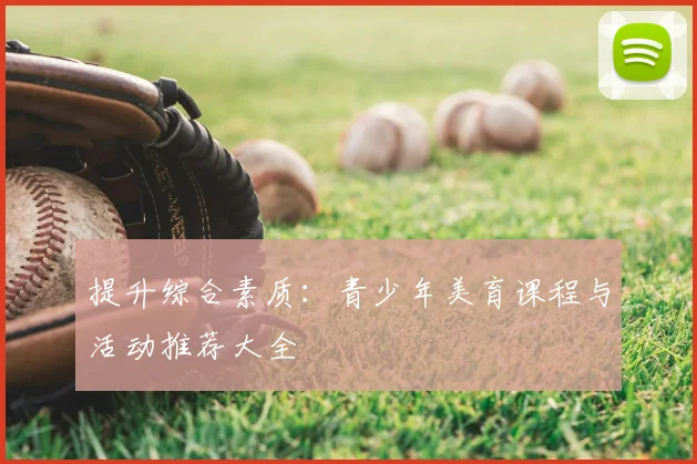 提升综合素质：青少年美育课程与活动推荐大全