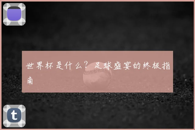 世界杯是什么?足球盛宴的终极指南