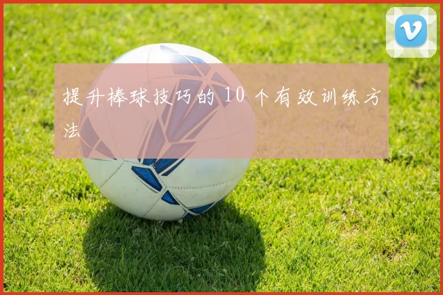 提升棒球技巧的 10 个有效训练方法