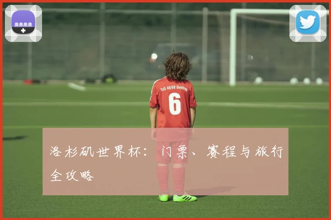 洛杉矶世界杯：门票、赛程与旅行全攻略