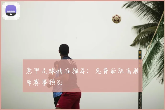 意甲足球精准推荐:免费获取高胜率赛事预测