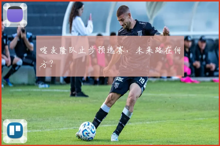 喀麦隆队止步预选赛,未来路在何方?