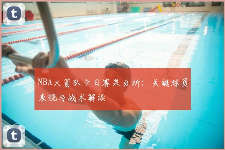 NBA火箭队今日赛果分析：关键球员表现与战术解读