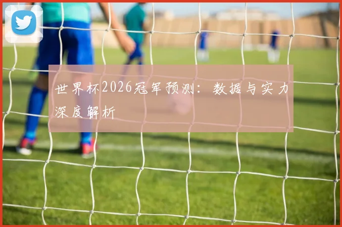 世界杯2026冠军预测：数据与实力深度解析
