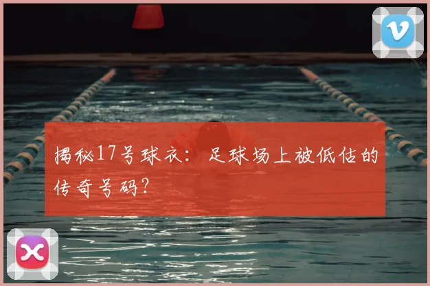 揭秘17号球衣:足球场上被低估的传奇号码?