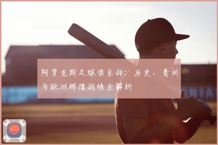 阿贾克斯足球俱乐部:历史、青训与欧洲辉煌战绩全解析