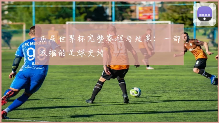 历届世界杯完整赛程与结果：一部浓缩的足球史诗