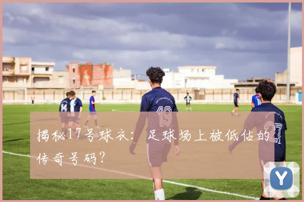 揭秘17号球衣：足球场上被低估的传奇号码？