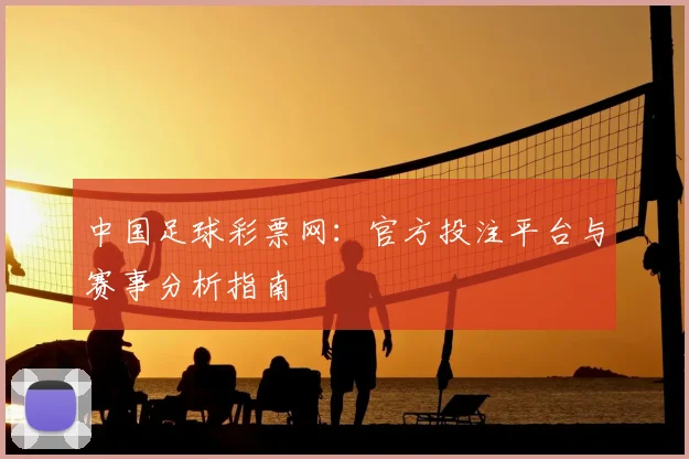 中国足球彩票网:官方投注平台与赛事分析指南
