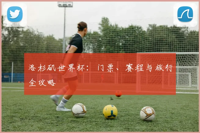 洛杉矶世界杯：门票、赛程与旅行全攻略