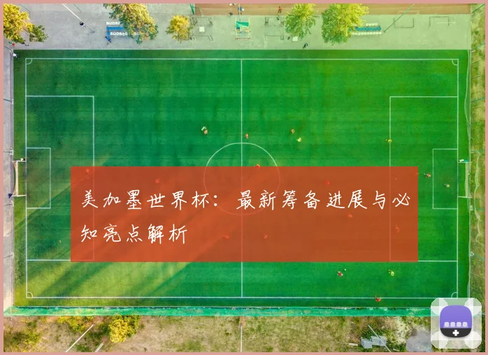 美加墨世界杯：最新筹备进展与必知亮点解析